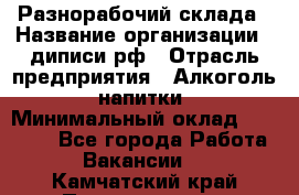 Разнорабочий склада › Название организации ­ диписи.рф › Отрасль предприятия ­ Алкоголь, напитки › Минимальный оклад ­ 17 300 - Все города Работа » Вакансии   . Камчатский край,Петропавловск-Камчатский г.